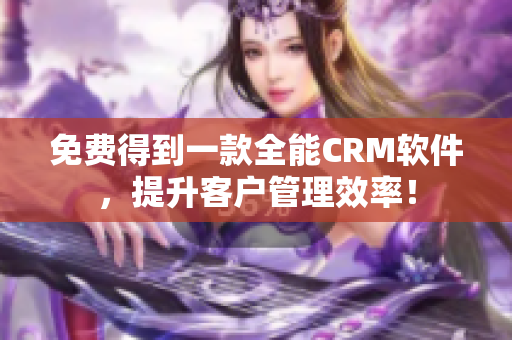 免费得到一款全能CRM软件，提升客户管理效率！