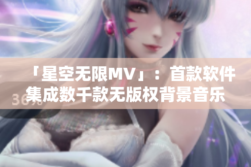 「星空无限MV」：首款软件集成数千款无版权背景音乐！