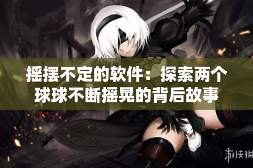 摇摆不定的软件：探索两个球球不断摇晃的背后故事