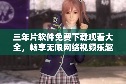三年片软件免费下载观看大全，畅享无限网络视频乐趣