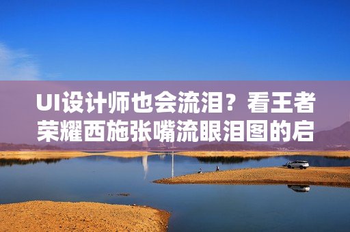 UI设计师也会流泪？看王者荣耀西施张嘴流眼泪图的启示