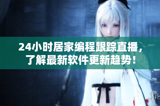 24小时居家编程跟踪直播，了解最新软件更新趋势！