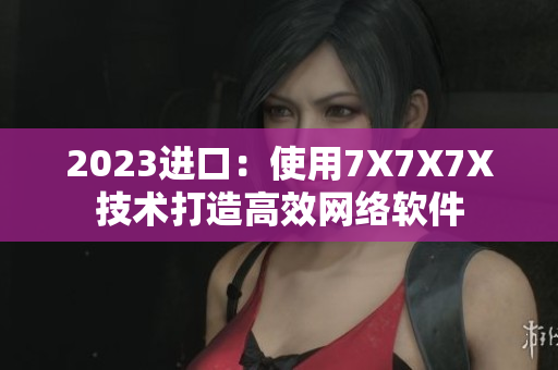 2023进口：使用7X7X7X技术打造高效网络软件