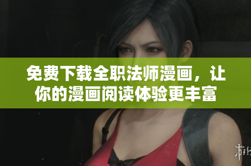 免费下载全职法师漫画，让你的漫画阅读体验更丰富
