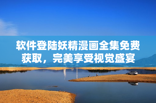 软件登陆妖精漫画全集免费获取，完美享受视觉盛宴