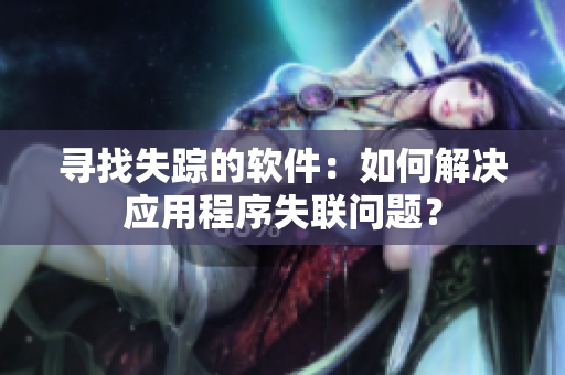 寻找失踪的软件：如何解决应用程序失联问题？