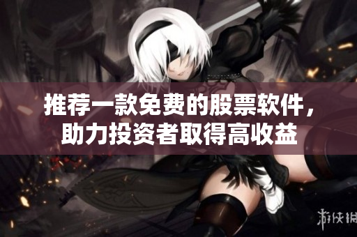 推荐一款免费的股票软件，助力投资者取得高收益