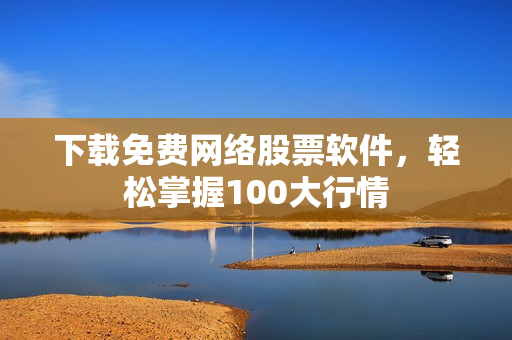 下载免费网络股票软件，轻松掌握100大行情