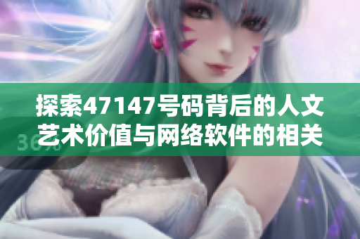 探索47147号码背后的人文艺术价值与网络软件的相关性