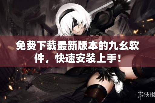 免费下载最新版本的九幺软件，快速安装上手！