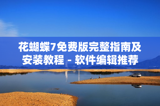 花蝴蝶7免费版完整指南及安装教程 - 软件编辑推荐