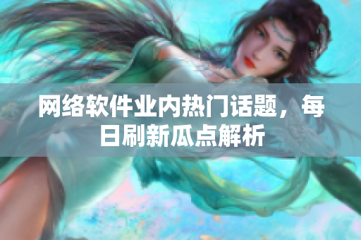 网络软件业内热门话题，每日刷新瓜点解析