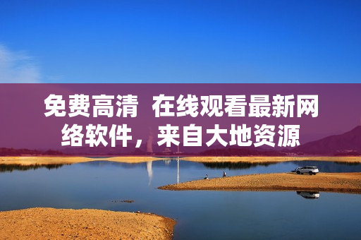 免费高清  在线观看最新网络软件，来自大地资源