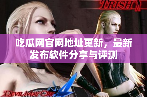 吃瓜网官网地址更新，最新发布软件分享与评测