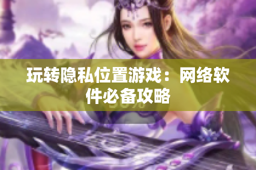 玩转隐私位置游戏：网络软件必备攻略