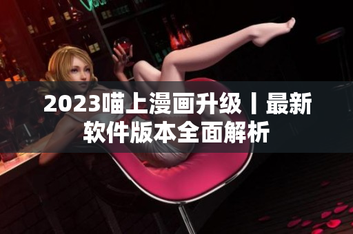 2023喵上漫画升级丨最新软件版本全面解析