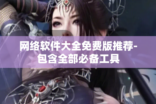 网络软件大全免费版推荐-包含全部必备工具