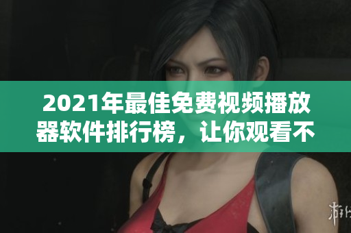 2021年最佳免费视频播放器软件排行榜，让你观看不再受限