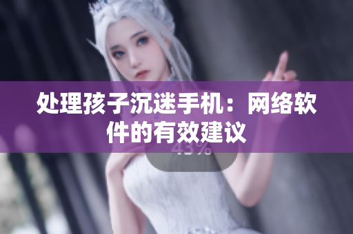 处理孩子沉迷手机：网络软件的有效建议