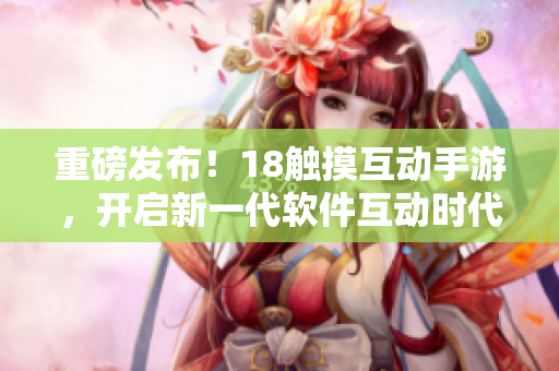 重磅发布！18触摸互动手游，开启新一代软件互动时代！