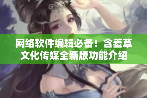 网络软件编辑必备！含羞草文化传媒全新版功能介绍