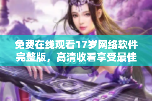 免费在线观看17岁网络软件完整版，高清收看享受最佳体验