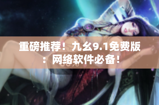 重磅推荐！九幺9.1免费版：网络软件必备！