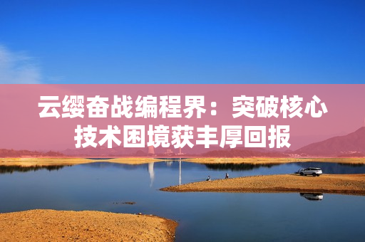 云缨奋战编程界：突破核心技术困境获丰厚回报