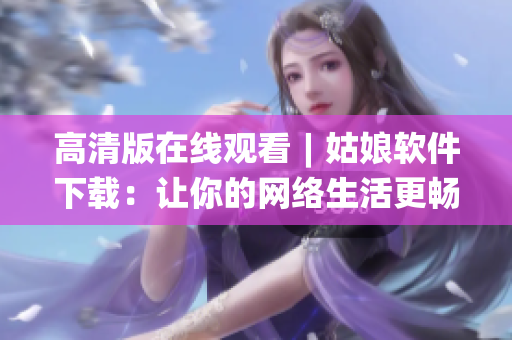 高清版在线观看︱姑娘软件下载：让你的网络生活更畅通无阻