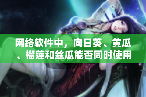 网络软件中，向日葵、黄瓜、榴莲和丝瓜能否同时使用？