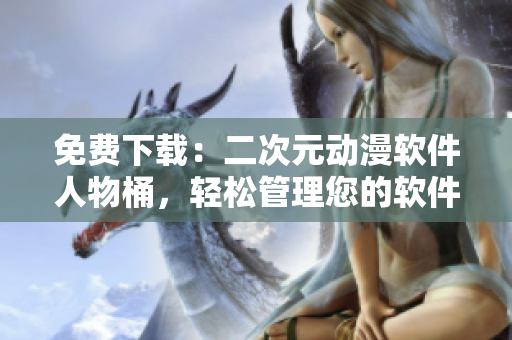 免费下载：二次元动漫软件人物桶，轻松管理您的软件人物收藏！