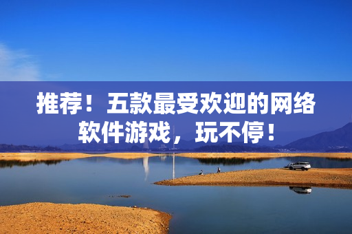 推荐！五款最受欢迎的网络软件游戏，玩不停！