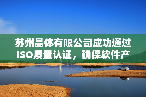苏州晶体有限公司成功通过ISO质量认证，确保软件产品质量