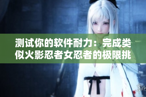测试你的软件耐力：完成类似火影忍者女忍者的极限挑战