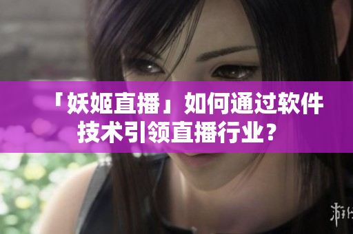 「妖姬直播」如何通过软件技术引领直播行业？
