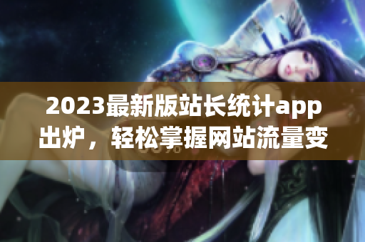 2023最新版站长统计app出炉，轻松掌握网站流量变化