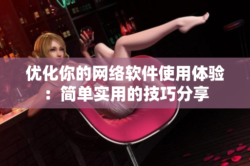 优化你的网络软件使用体验：简单实用的技巧分享
