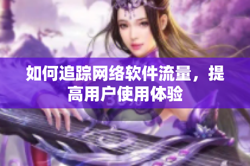 如何追踪网络软件流量，提高用户使用体验