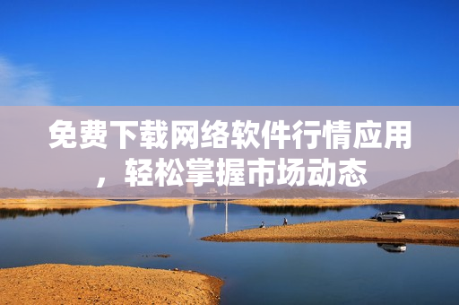 免费下载网络软件行情应用，轻松掌握市场动态