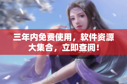 三年内免费使用，软件资源大集合，立即查阅！