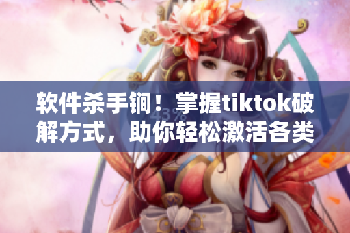 软件杀手锏！掌握tiktok破解方式，助你轻松激活各类软件