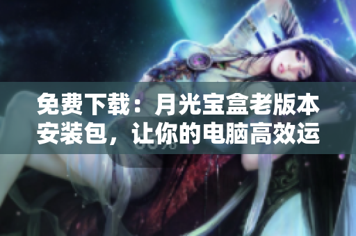免费下载：月光宝盒老版本安装包，让你的电脑高效运行
