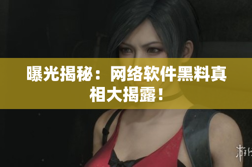 曝光揭秘：网络软件黑料真相大揭露！
