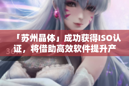 「苏州晶体」成功获得ISO认证，将借助高效软件提升产能