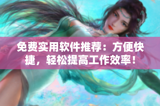 免费实用软件推荐：方便快捷，轻松提高工作效率！