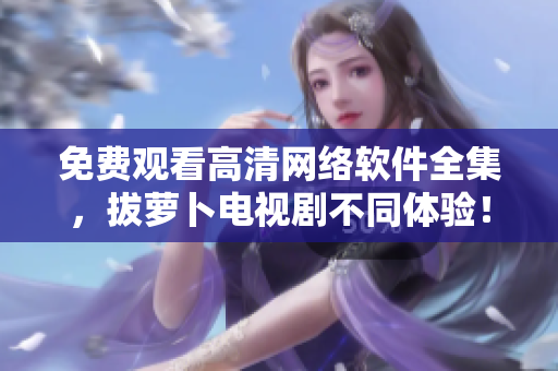 免费观看高清网络软件全集，拔萝卜电视剧不同体验！