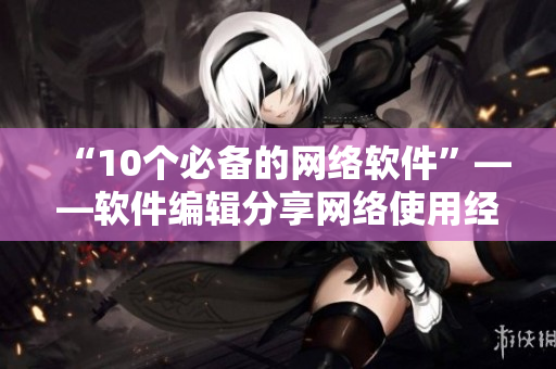 “10个必备的网络软件”——软件编辑分享网络使用经验