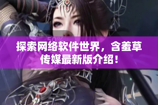 探索网络软件世界，含羞草传媒最新版介绍！