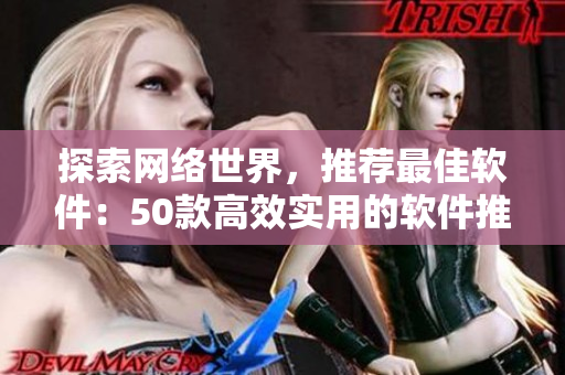 探索网络世界，推荐最佳软件：50款高效实用的软件推荐汇总