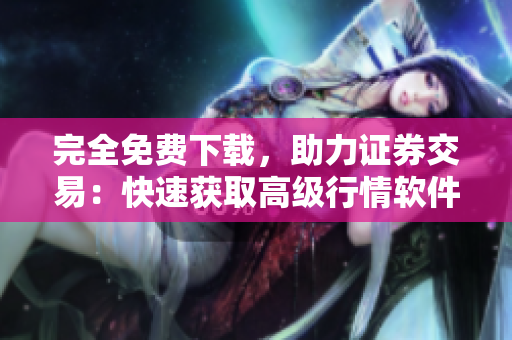 完全免费下载，助力证券交易：快速获取高级行情软件